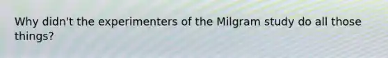 Why didn't the experimenters of the Milgram study do all those things?