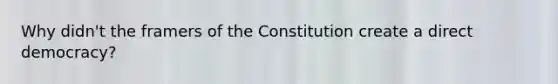 Why didn't the framers of the Constitution create a direct democracy?