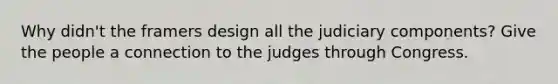 Why didn't the framers design all the judiciary components? Give the people a connection to the judges through Congress.