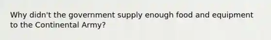 Why didn't the government supply enough food and equipment to the Continental Army?