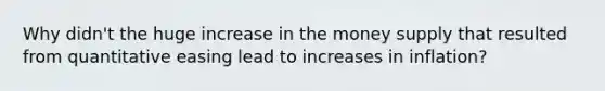 Why didn't the huge increase in the money supply that resulted from quantitative easing lead to increases in inflation?