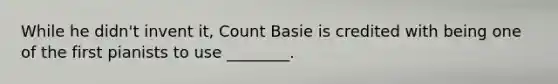 While he didn't invent it, Count Basie is credited with being one of the first pianists to use ________.