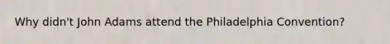 Why didn't John Adams attend the Philadelphia Convention?