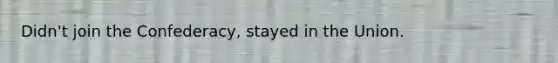 Didn't join the Confederacy, stayed in the Union.