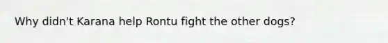 Why didn't Karana help Rontu fight the other dogs?