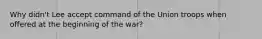 Why didn't Lee accept command of the Union troops when offered at the beginning of the war?