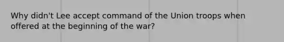 Why didn't Lee accept command of the Union troops when offered at the beginning of the war?