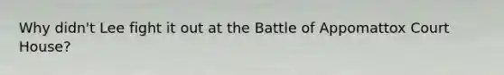 Why didn't Lee fight it out at the Battle of Appomattox Court House?