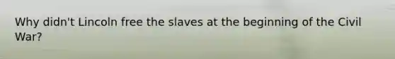 Why didn't Lincoln free the slaves at the beginning of the Civil War?