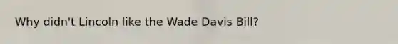 Why didn't Lincoln like the Wade Davis Bill?