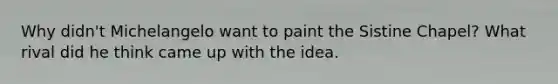 Why didn't Michelangelo want to paint the Sistine Chapel? What rival did he think came up with the idea.