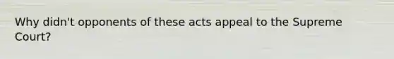 Why didn't opponents of these acts appeal to the Supreme Court?