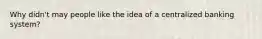 Why didn't may people like the idea of a centralized banking system?