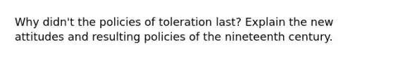 Why didn't the policies of toleration last? Explain the new attitudes and resulting policies of the nineteenth century.