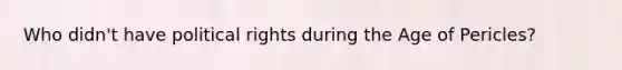 Who didn't have political rights during the Age of Pericles?