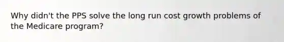 Why didn't the PPS solve the long run cost growth problems of the Medicare program?