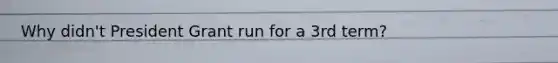 Why didn't President Grant run for a 3rd term?