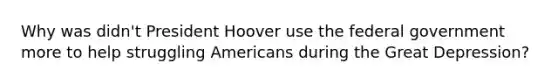 Why was didn't President Hoover use the federal government more to help struggling Americans during the Great Depression?