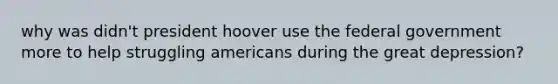 why was didn't president hoover use the federal government more to help struggling americans during the great depression?