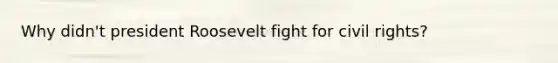 Why didn't president Roosevelt fight for civil rights?