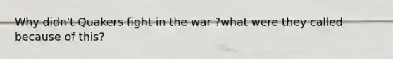 Why didn't Quakers fight in the war ?what were they called because of this?