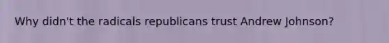 Why didn't the radicals republicans trust Andrew Johnson?