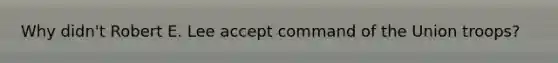 Why didn't Robert E. Lee accept command of the Union troops?