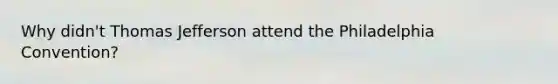 Why didn't Thomas Jefferson attend the Philadelphia Convention?