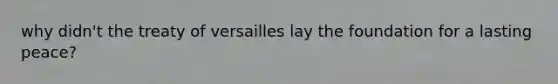 why didn't the treaty of versailles lay the foundation for a lasting peace?