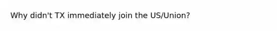 Why didn't TX immediately join the US/Union?