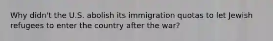 Why didn't the U.S. abolish its immigration quotas to let Jewish refugees to enter the country after the war?