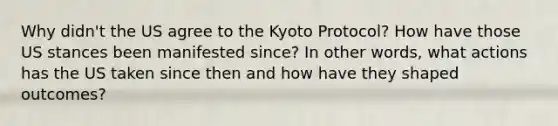 Why didn't the US agree to the Kyoto Protocol? How have those US stances been manifested since? In other words, what actions has the US taken since then and how have they shaped outcomes?