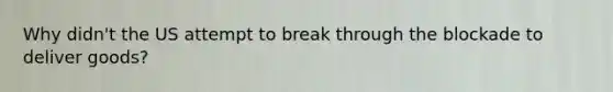 Why didn't the US attempt to break through the blockade to deliver goods?