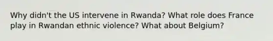 Why didn't the US intervene in Rwanda? What role does France play in Rwandan ethnic violence? What about Belgium?