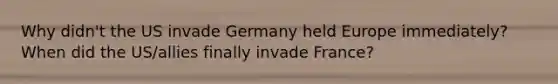 Why didn't the US invade Germany held Europe immediately? When did the US/allies finally invade France?