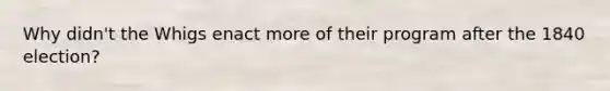 Why didn't the Whigs enact more of their program after the 1840 election?