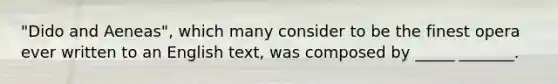 "Dido and Aeneas", which many consider to be the finest opera ever written to an English text, was composed by _____ _______.