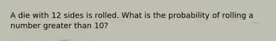 A die with 12 sides is rolled. What is the probability of rolling a number greater than 10?