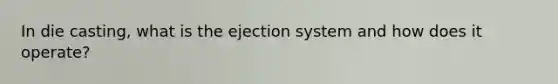 In die casting, what is the ejection system and how does it operate?