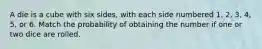 A die is a cube with six sides, with each side numbered 1, 2, 3, 4, 5, or 6. Match the probability of obtaining the number if one or two dice are rolled.