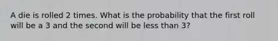 A die is rolled 2 times. What is the probability that the first roll will be a 3 and the second will be less than 3?