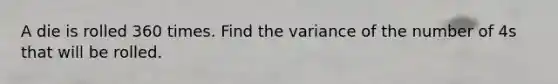 A die is rolled 360 times. Find the variance of the number of 4s that will be rolled.