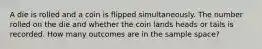 A die is rolled and a coin is flipped simultaneously. The number rolled on the die and whether the coin lands heads or tails is recorded. How many outcomes are in the sample space?