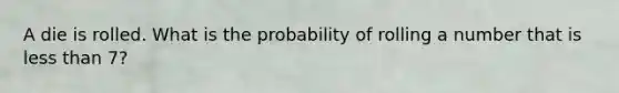 A die is rolled. What is the probability of rolling a number that is less than 7?