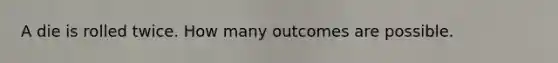 A die is rolled twice. How many outcomes are possible.