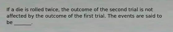 If a die is rolled twice, the outcome of the second trial is not affected by the outcome of the first trial. The events are said to be _______.