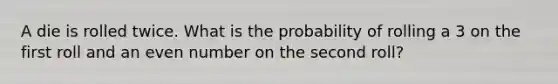 A die is rolled twice. What is the probability of rolling a 3 on the first roll and an even number on the second roll?