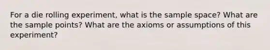 For a die rolling experiment, what is the sample space? What are the sample points? What are the axioms or assumptions of this experiment?