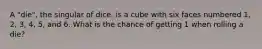 A "die", the singular of dice, is a cube with six faces numbered 1, 2, 3, 4, 5, and 6. What is the chance of getting 1 when rolling a die?