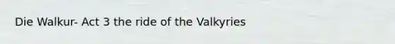 Die Walkur- Act 3 the ride of the Valkyries